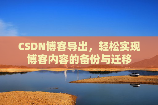 CSDN博客导出,轻松实现博客内容的备份与迁移 CSDN博客导出,轻松实现博客内容的备份与迁移